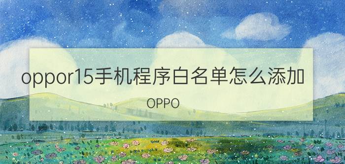 oppor15手机程序白名单怎么添加 OPPO R15手机程序白名单添加教程